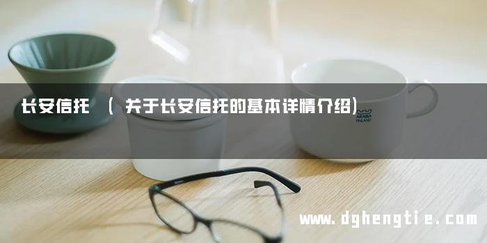 长安信托 (关于长安信托的基本详情介绍)